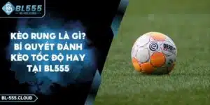 Kèo Rung Là Gì? Bí Quyết Chơi Kèo Rung Thắng Lớn Tại BL555